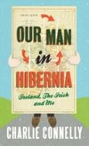 Our Man in Hibernia : Ireland, the Irish and Me