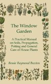 The Window Garden - A Practical Manual On Soils, Propagation, Potting And General Care Of House Plants