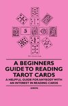 A Beginner's Guide to Reading Tarot Cards - A Helpful Guide for Anybody with an Interest in Reading Cards