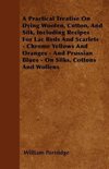 A Practical Treatise On Dying Woolen, Cotton, And Silk, Including Recipes For Lac Reds And Scarlets - Chrome Yellows And Oranges - And Prussian Blues - On Silks, Cottons And Wollens