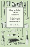 How to Build Garden Structures - Grills, Terraces, Shelters, Arbors, Fences, Gates, Etc