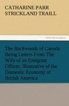 The Backwoods of Canada Being Letters From The Wife of an Emigrant Officer, Illustrative of the Domestic Economy of British America