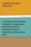 A Guide to Peterborough Cathedral Comprising a brief history of the monastery from its foundation to the present time, with a descriptive account of its architectural peculiarities and recent improvements, compiled from the works of Gunton, Britton, and original & authentic documents