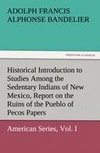 Historical Introduction to Studies Among the Sedentary Indians of New Mexico, Report on the Ruins of the Pueblo of Pecos Papers Of The Archæological Institute Of America, American Series, Vol. I