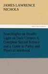 Searchlights on Health: Light on Dark Corners A Complete Sexual Science and a Guide to Purity and Physical Manhood, Advice To Maiden, Wife, And Mother, Love, Courtship, And Marriage