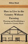 How to Live in the Country Without Farming - Planning and Establishing a Productive Country Home
