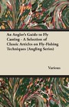 An Angler's Guide to Fly Casting - A Selection of Classic Articles on Fly-Fishing Techniques (Angling Series)