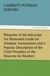 Pleasures of the telescope An Illustrated Guide for Amateur Astronomers and a Popular Description of the Chief Wonders of the Heavens for General Readers