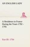 A Residence in France During the Years 1792, 1793, 1794 and 1795, Part III., 1794 Described in a Series of Letters from an English Lady: with General and Incidental Remarks on the French Character and Manners
