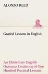 Graded Lessons in English An Elementary English Grammar Consisting of One Hundred Practical Lessons, Carefully Graded and Adapted to the Class-Room