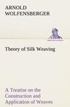 Theory of Silk Weaving A Treatise on the Construction and Application of Weaves, and the Decomposition and Calculation of Broad and Narrow, Plain, Novelty and Jacquard Silk Fabrics