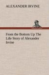 From the Bottom Up The Life Story of Alexander Irvine