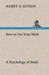 How to Use Your Mind A Psychology of Study: Being a Manual for the Use of Students and Teachers in the Administration of Supervised Study