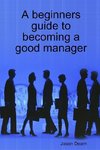 A Beginners Guide to Becoming a Good Manager