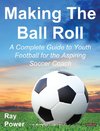 Making the Ball Roll: A Complete Guide to Youth Football for the Aspiring Soccer Coach
