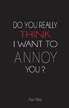 Do You Really Think I Want to Annoy You?
