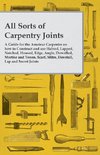 All Sorts of Carpentry Joints - A Guide for the Amateur Carpenter on how to Construct and use Halved, Lapped, Notched, Housed, Edge, Angle, Dowelled, Mortise and Tenon, Scarf, Mitre, Dovetail, Lap and Secret Joints