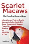 Scarlet Macaws, Information and Facts on Scarlet Macaws, The Complete Owner's Guide including Breeding, Lifespan, Personality, Cages, Temperament, Diet and Keeping them as Pets