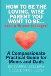 HOW TO BE THE LOVING, WISE PARENT YOU WANT TO BE...EVEN WITH YOUR TEENAGER!