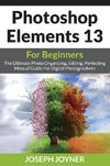 Photoshop Elements 13 For Beginners: The Ultimate Photo Organizing, Editing, Perfecting Manual Guide For Digital Photographers