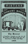 The Brewer - A Familiar Treatise on the Art of Brewing with Directions for the Selection of Malt and Hops