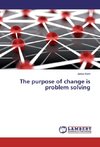 The purpose of change is problem solving