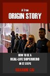 A True Origin Story - How To Be A Real-Life Superhero in 12 Steps