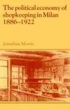 The Political Economy of Shopkeeping in Milan, 1886 1922