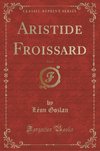 Gozlan, L: Aristide Froissard, Vol. 1 (Classic Reprint)