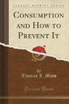 Mays, T: Consumption and How to Prevent It (Classic Reprint)