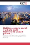 Habitar, espacio social y urbano en la frontera de Ciudad Juárez 1