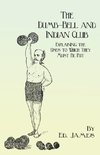 The Dumb-Bell and Indian Club - Explaining the Uses to Which They Must Be Put, with Numerous Illustrations of the Various Movements; Also A Treatise on the Muscular Advantages Derived from these Exercises