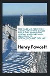 Free trade and protection. An inquiry into the causes which have retarded the general adoption of free trade since its introduction into England
