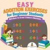 Easy Addition Exercises for Beginner Students - Math Books for Grade 1 | Children's Math Books