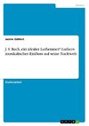 J. S. Bach, ein idealer Lutheraner? Luthers musikalischer Einfluss auf seine Nachwelt