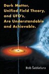 Dark Matter, Unified Field Theory, and UFO's, Are Understandable and Achievable
