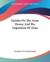 Epistles On The Arian Heresy And The Deposition Of Arius