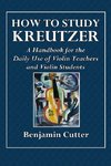 How to Study Kreutzer  -  A Handbook for the Daily Use of Violin Teachers and Violin Students.