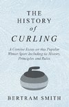 The History of Curling  - A Concise Essay on this Popular Winter Sport Including its History, Principles and Rules