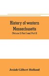 History of western Massachusetts. The counties of Hampden, Hampshire, Franklin, and Berkshire. Embracing an outline aspects and leading interests, and separate histories of its one hundred towns (Volume I) Part I and Part II.