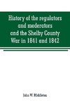 History of the regulators and moderators and the Shelby County War in 1841 and 1842, in the Republic of Texas