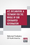 Act, Declaration, & Testimony For The Whole Of Our Covenanted Reformation, As Attained To, And Established In Britain And Ireland; Particularly Betwixt The Years 1638 And 1649, Inclusive. As, Also, Against All The Steps Of Defection From Said Reformation,