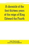 A chronicle of the first thirteen years of the reign of King Edward the Fourth