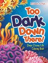 Too Dark Down There! Deep Ocean Life Coloring Book