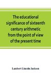 The educational significance of sixteenth century arithmetic from the point of view of the present time