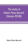 The works of Hubert Howe Bancroft (Volume XXVIII)