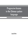 Progressive lessons in the Chinese spoken language, with lists of common words and phrases, and an appendix containing the laws of tones in the Peking dialect