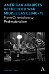 American Arabists in the Cold War Middle East, 1946-75