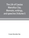 The life of Cassius Marcellus Clay. Memoirs, writings, and speeches, showing his conduct in the overthrow of American slavery, the salvation of the Union, and the restoration of the autonomy of the states (Volume I)