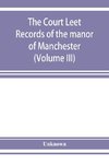 The Court leet records of the manor of Manchester, from the year 1552 to the year 1686, and from the year 1731 to the year 1846 (Volume III)